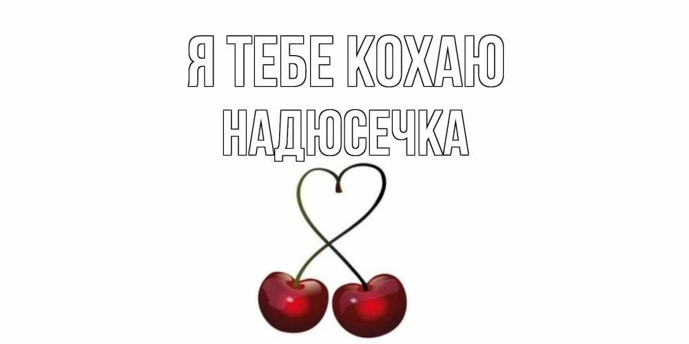 Открытка на каждый день з підписом, Надюсечка Я тебе кохаю вишня Прикольна листівка з побажанням онлайн скачати безкоштовно 