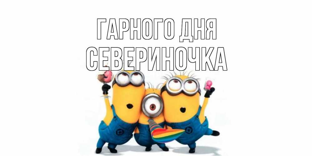 Открытка на каждый день з підписом, Севериночка Гарного дня миньоны и прекрасный день Прикольна листівка з побажанням онлайн скачати безкоштовно 