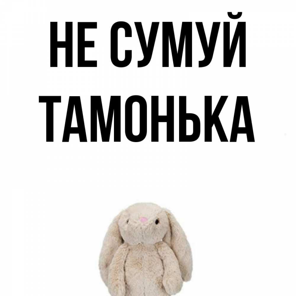 Открытка на каждый день з підписом, Тамонька Не сумуй детская игрушка зайчика Прикольна листівка з побажанням онлайн скачати безкоштовно 