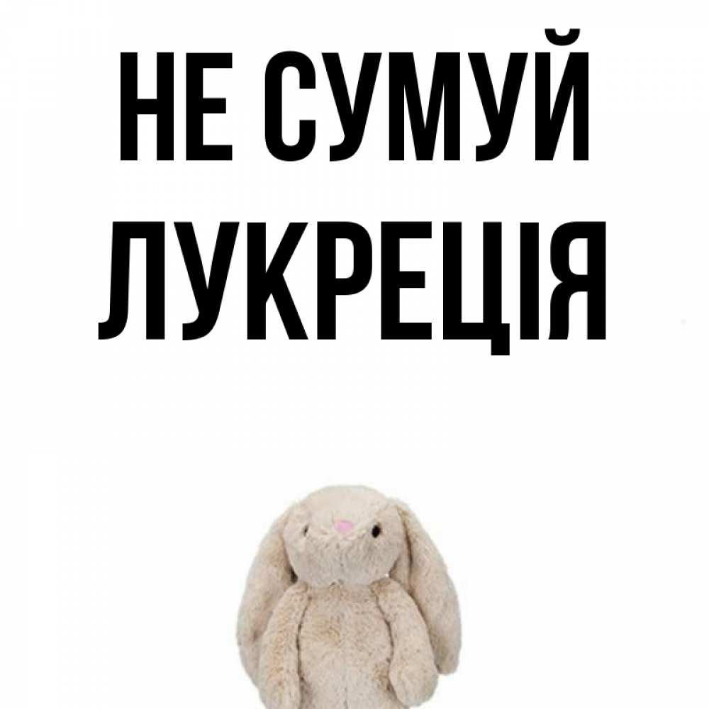 Открытка на каждый день з підписом, Лукреція Не сумуй детская игрушка зайчика Прикольна листівка з побажанням онлайн скачати безкоштовно 