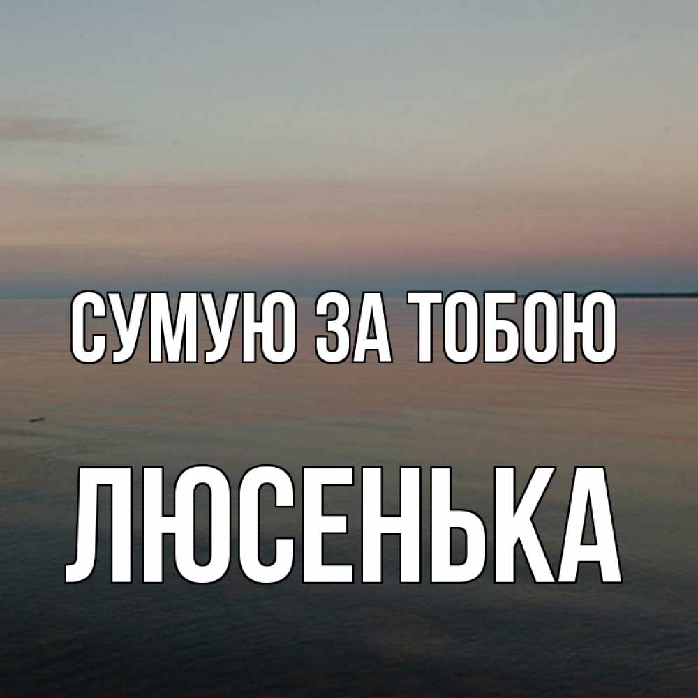 Открытка на каждый день з підписом, Люсенька Сумую за тобою пусто Прикольна листівка з побажанням онлайн скачати безкоштовно 