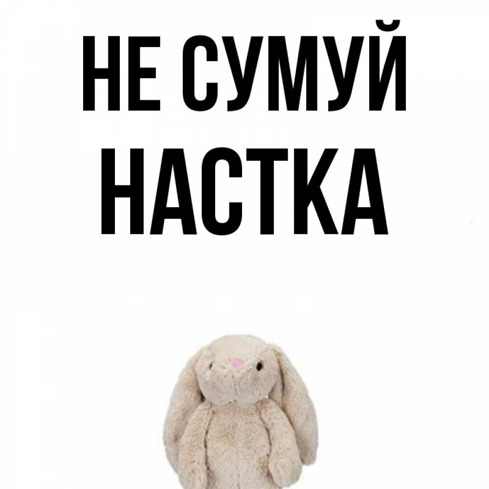 Открытка на каждый день з підписом, Настка Не сумуй детская игрушка зайчика Прикольна листівка з побажанням онлайн скачати безкоштовно 