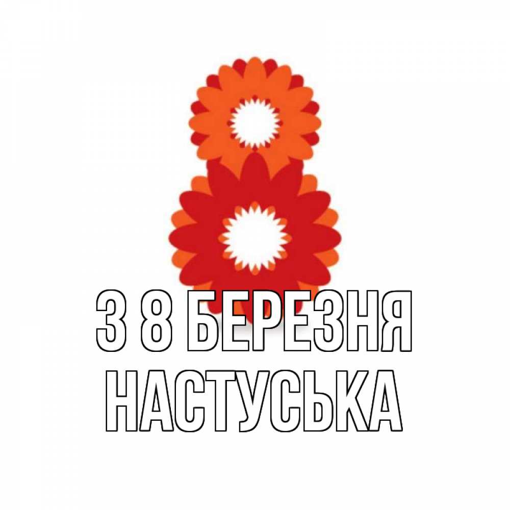 Открытка на каждый день з підписом, Настуська З 8 БЕРЕЗНЯ восьмерка из лепестков Прикольна листівка з побажанням онлайн скачати безкоштовно 