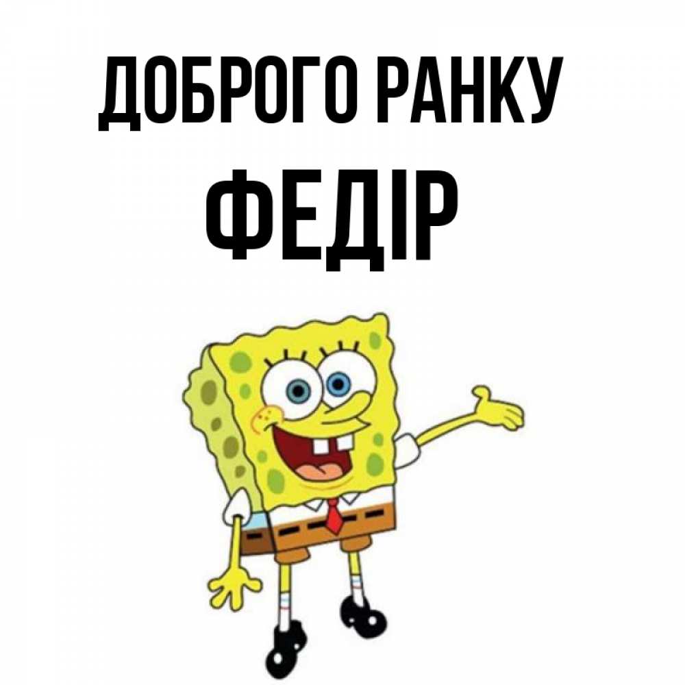 Открытка на каждый день з підписом, Федір Доброго ранку губка боб улыбается Прикольна листівка з побажанням онлайн скачати безкоштовно 