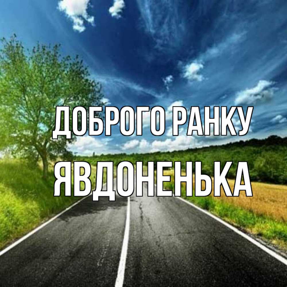 Открытка на каждый день з підписом, Явдоненька Доброго ранку дорога и небо Прикольна листівка з побажанням онлайн скачати безкоштовно 