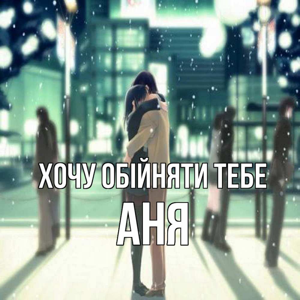 Открытка на каждый день з підписом, Аня Хочу обійняти тебе парень обнимает подругу Прикольна листівка з побажанням онлайн скачати безкоштовно 