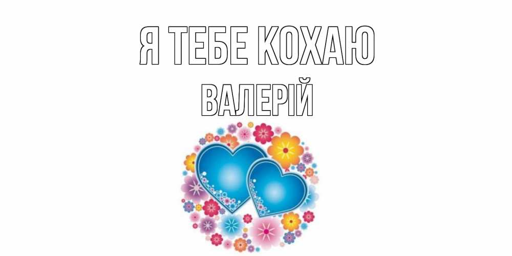 Открытка на каждый день з підписом, Валерій Я тебе кохаю цветы, сердце Прикольна листівка з побажанням онлайн скачати безкоштовно 