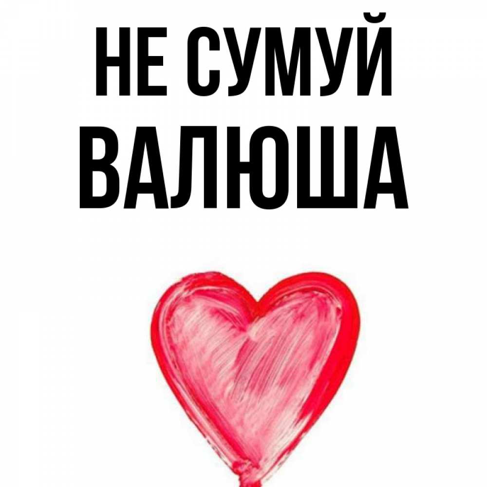 Открытка на каждый день з підписом, Валюша Не сумуй сердечко Прикольна листівка з побажанням онлайн скачати безкоштовно 