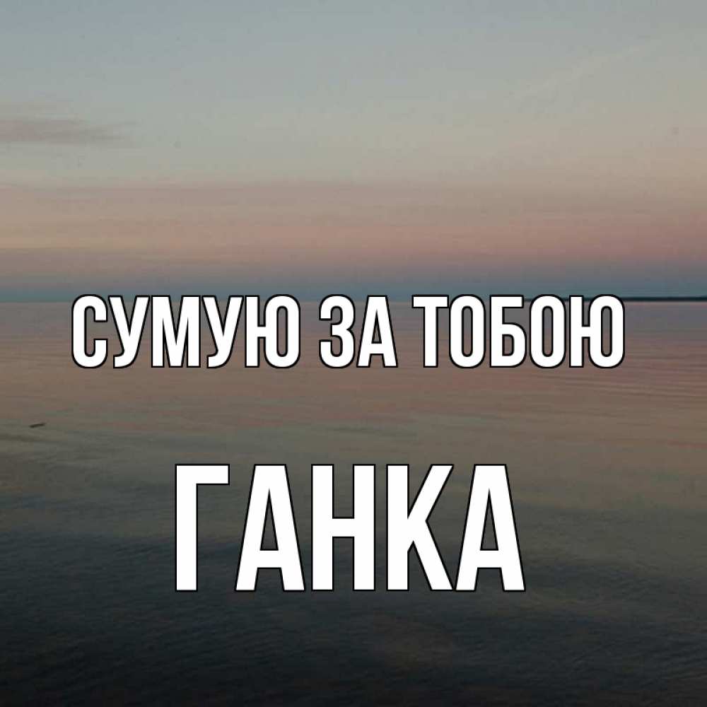 Открытка на каждый день з підписом, Ганка Сумую за тобою пусто Прикольна листівка з побажанням онлайн скачати безкоштовно 