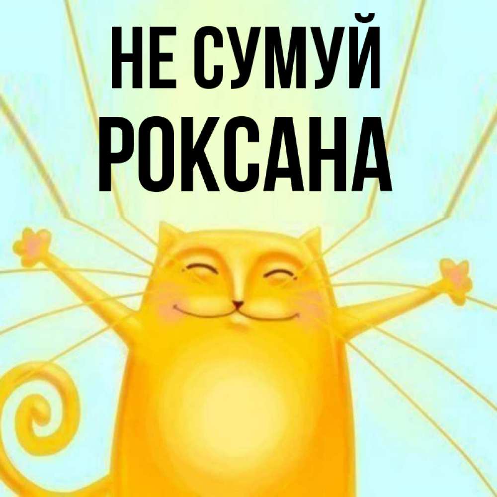 Открытка на каждый день з підписом, Роксана Не сумуй обнимашки усатые Прикольна листівка з побажанням онлайн скачати безкоштовно 