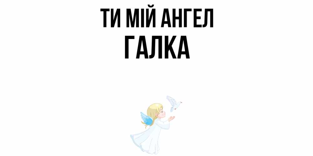 Открытка на каждый день з підписом, Галка Ти мій ангел ангел, голубь Прикольна листівка з побажанням онлайн скачати безкоштовно 