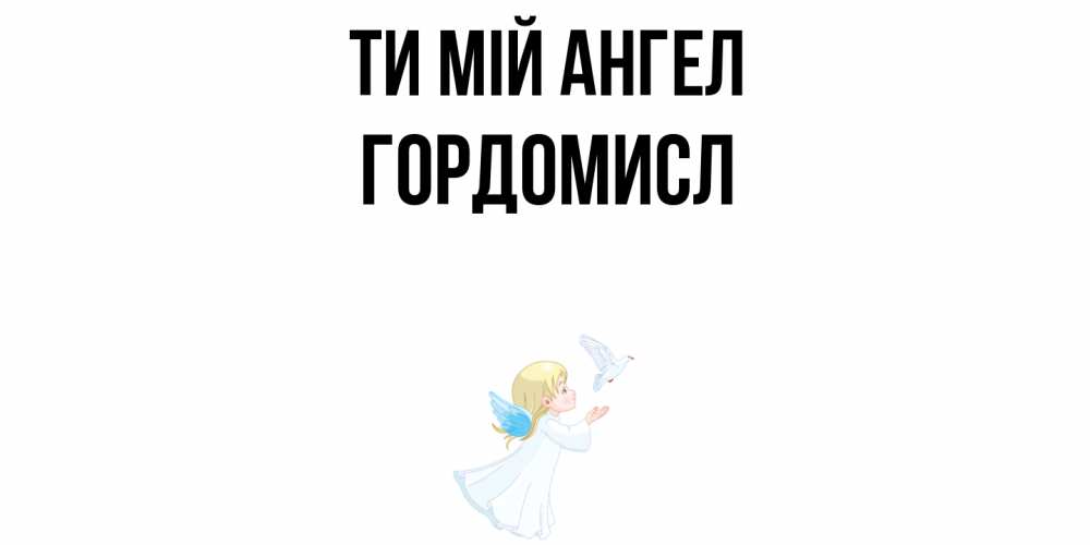 Открытка на каждый день з підписом, Гордомисл Ти мій ангел ангел, голубь Прикольна листівка з побажанням онлайн скачати безкоштовно 
