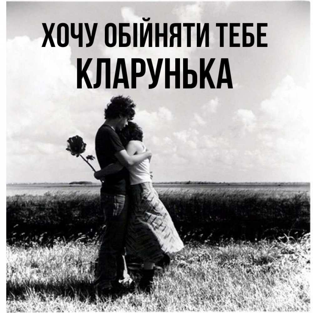 Открытка на каждый день з підписом, Кларунька Хочу обійняти тебе чернобелое фото Прикольна листівка з побажанням онлайн скачати безкоштовно 