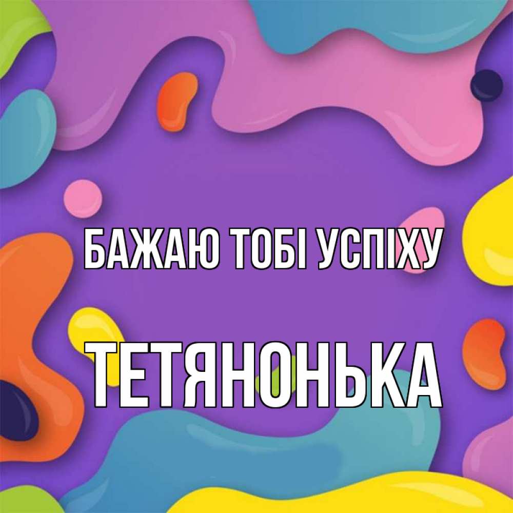 Открытка на каждый день з підписом, Тетянонька Бажаю тобі успіху абстрактное что то Прикольна листівка з побажанням онлайн скачати безкоштовно 
