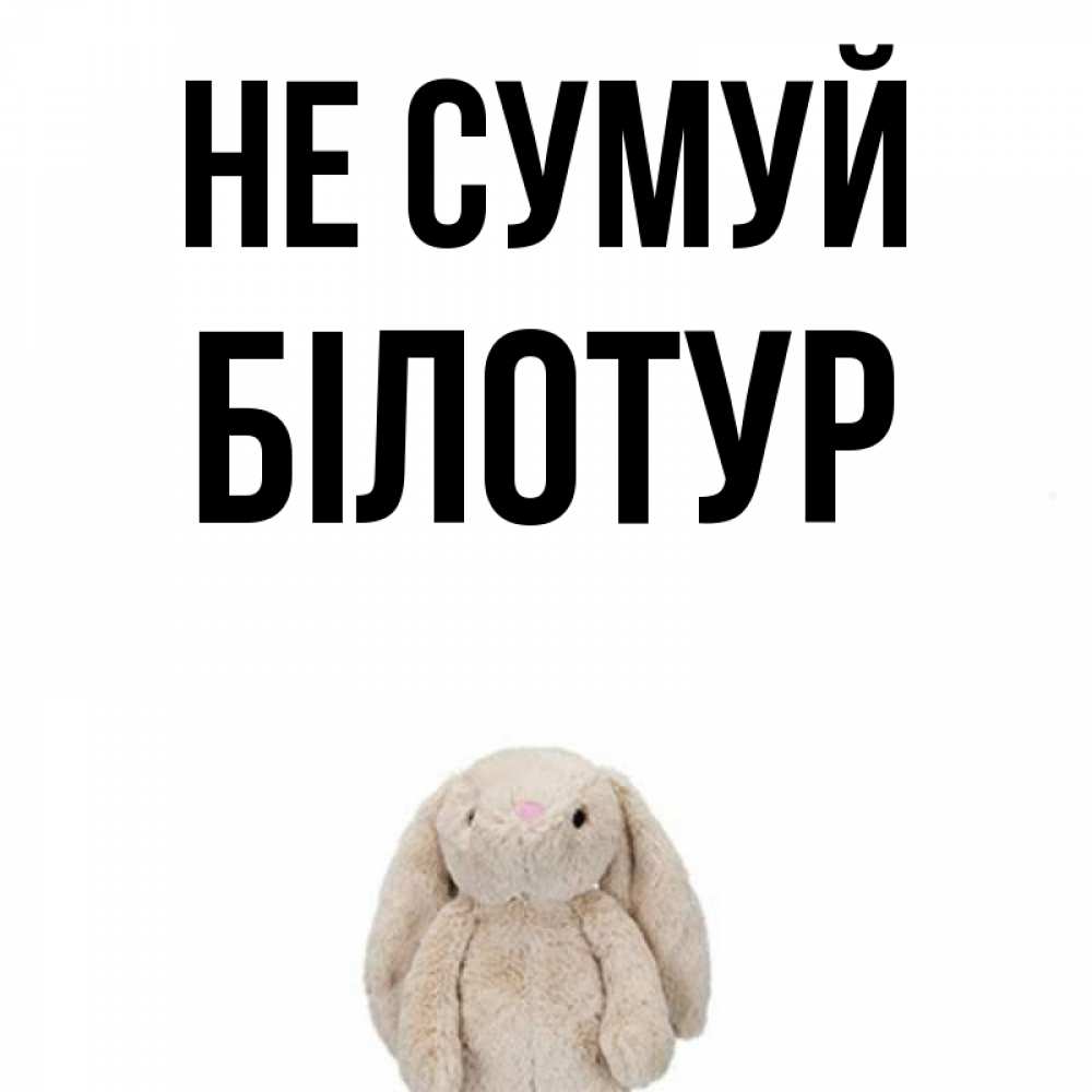 Открытка на каждый день з підписом, Білотур Не сумуй детская игрушка зайчика Прикольна листівка з побажанням онлайн скачати безкоштовно 
