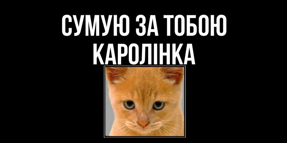 Открытка на каждый день з підписом, Каролінка Сумую за тобою открытки рыжий котенок скучает по тебе Прикольна листівка з побажанням онлайн скачати безкоштовно 