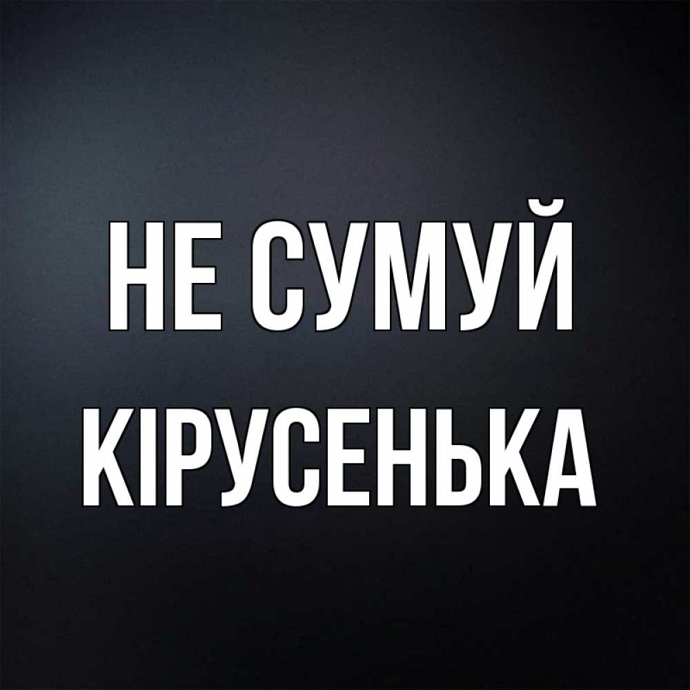 Открытка на каждый день з підписом, Кірусенька Не сумуй Градиент серый Прикольна листівка з побажанням онлайн скачати безкоштовно 