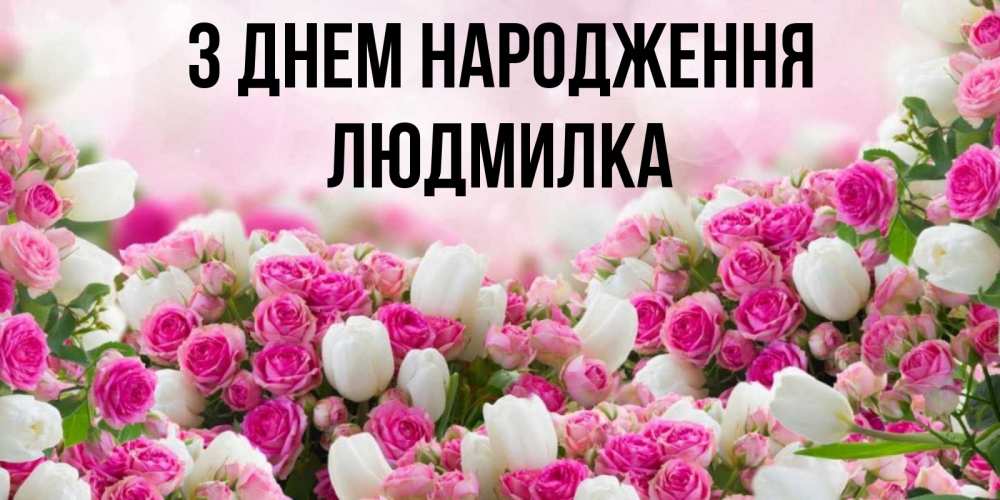 Открытка на каждый день з підписом, Людмилка З Днем народження открытка с разными розами Прикольна листівка з побажанням онлайн скачати безкоштовно 