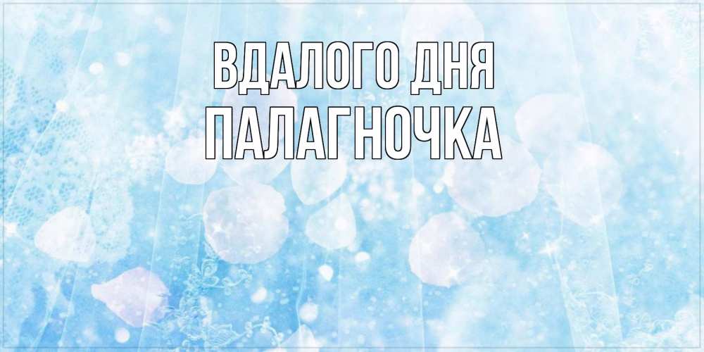 Открытка на каждый день з підписом, Палагночка Вдалого дня зимняя тема Прикольна листівка з побажанням онлайн скачати безкоштовно 
