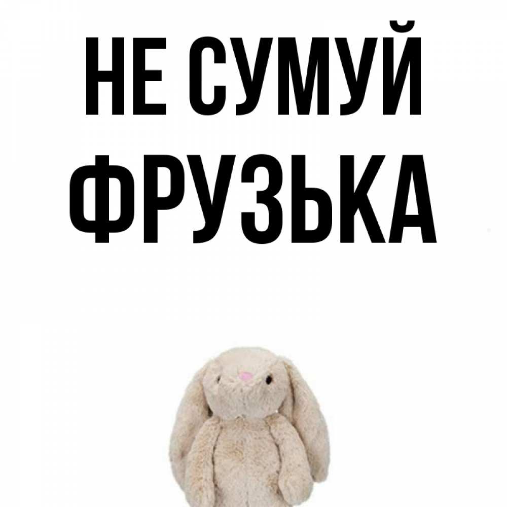 Открытка на каждый день з підписом, Фрузька Не сумуй детская игрушка зайчика Прикольна листівка з побажанням онлайн скачати безкоштовно 