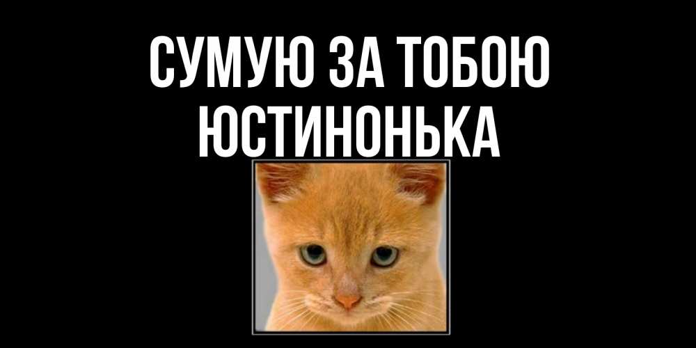 Открытка на каждый день з підписом, Юстинонька Сумую за тобою открытки рыжий котенок скучает по тебе Прикольна листівка з побажанням онлайн скачати безкоштовно 