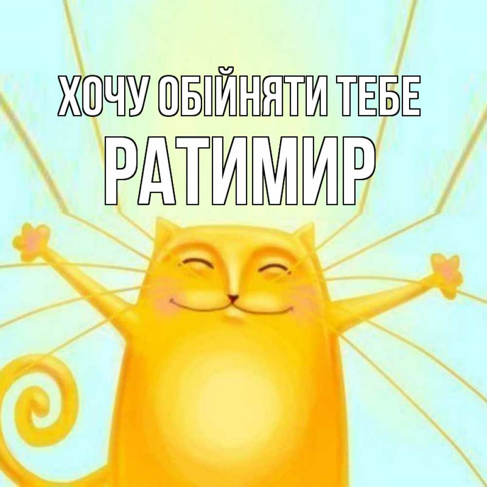 Открытка на каждый день з підписом, Ратимир Хочу обійняти тебе солнечный обнимашечный кот Прикольна листівка з побажанням онлайн скачати безкоштовно 