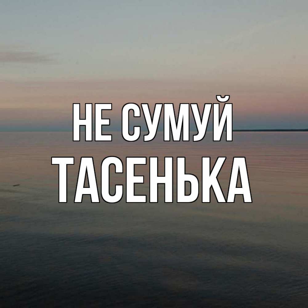 Открытка на каждый день з підписом, Тасенька Не сумуй водная гладь Прикольна листівка з побажанням онлайн скачати безкоштовно 