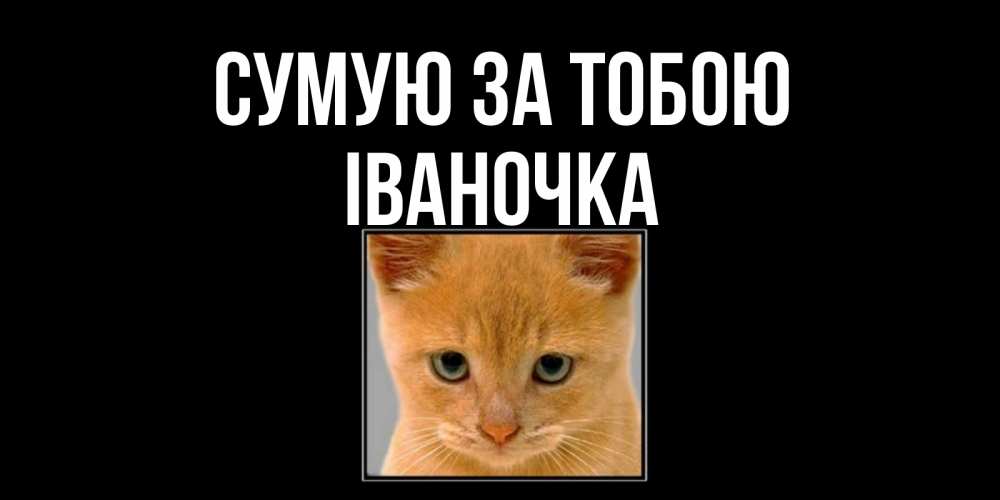 Открытка на каждый день з підписом, Іваночка Сумую за тобою открытки рыжий котенок скучает по тебе Прикольна листівка з побажанням онлайн скачати безкоштовно 