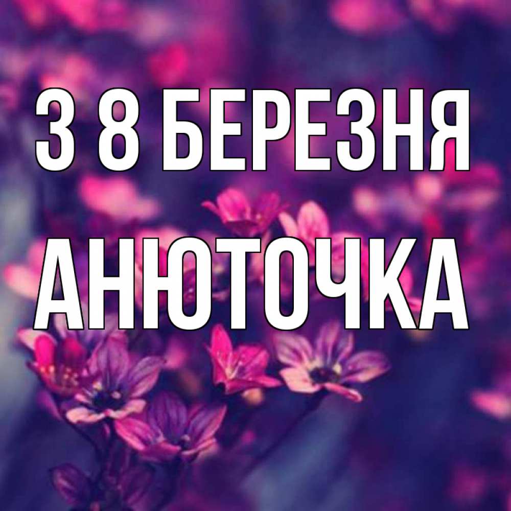 Открытка на каждый день з підписом, Анюточка З 8 БЕРЕЗНЯ небольшие цветы 1 Прикольна листівка з побажанням онлайн скачати безкоштовно 