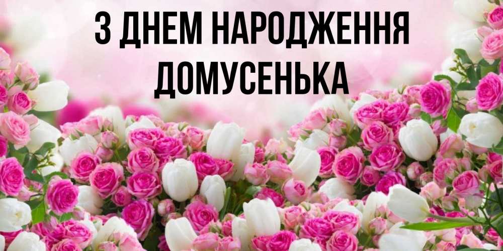 Открытка на каждый день з підписом, Домусенька З Днем народження открытка с разными розами Прикольна листівка з побажанням онлайн скачати безкоштовно 