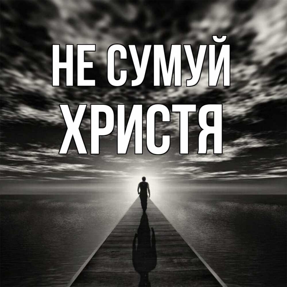 Открытка на каждый день з підписом, Христя Не сумуй человек Прикольна листівка з побажанням онлайн скачати безкоштовно 
