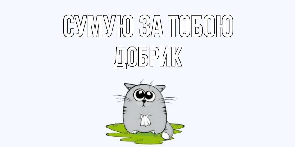 Открытка на каждый день з підписом, Добрик Сумую за тобою открытки с котиками я по тебе скучаю с именем Прикольна листівка з побажанням онлайн скачати безкоштовно 