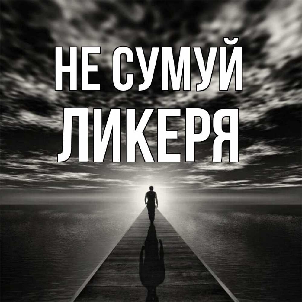 Открытка на каждый день з підписом, Ликеря Не сумуй человек Прикольна листівка з побажанням онлайн скачати безкоштовно 