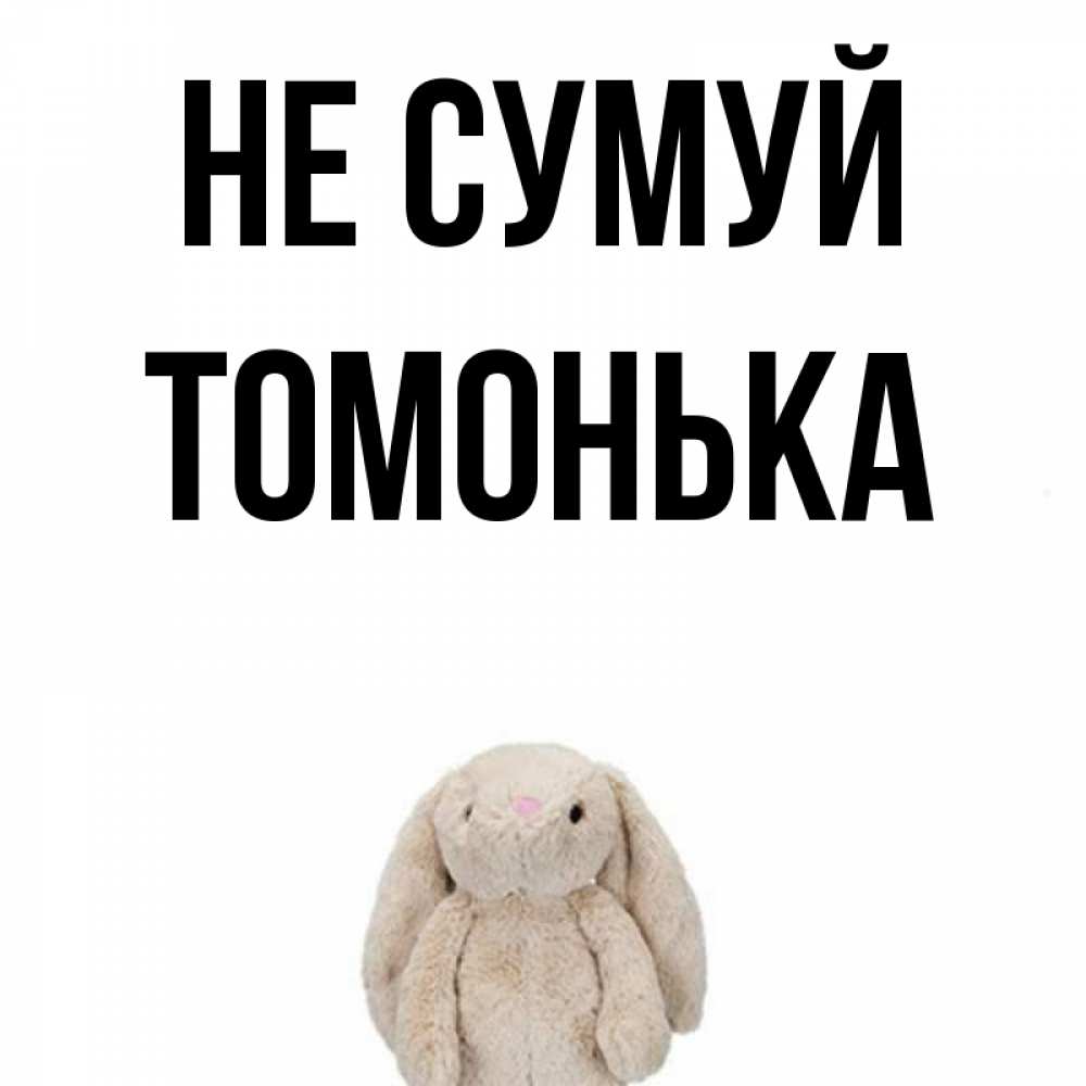 Открытка на каждый день з підписом, Томонька Не сумуй детская игрушка зайчика Прикольна листівка з побажанням онлайн скачати безкоштовно 