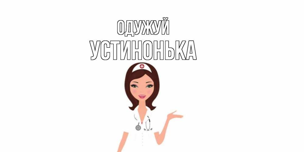 Открытка на каждый день з підписом, Устинонька Одужуй не болей с медсестрой Прикольна листівка з побажанням онлайн скачати безкоштовно 