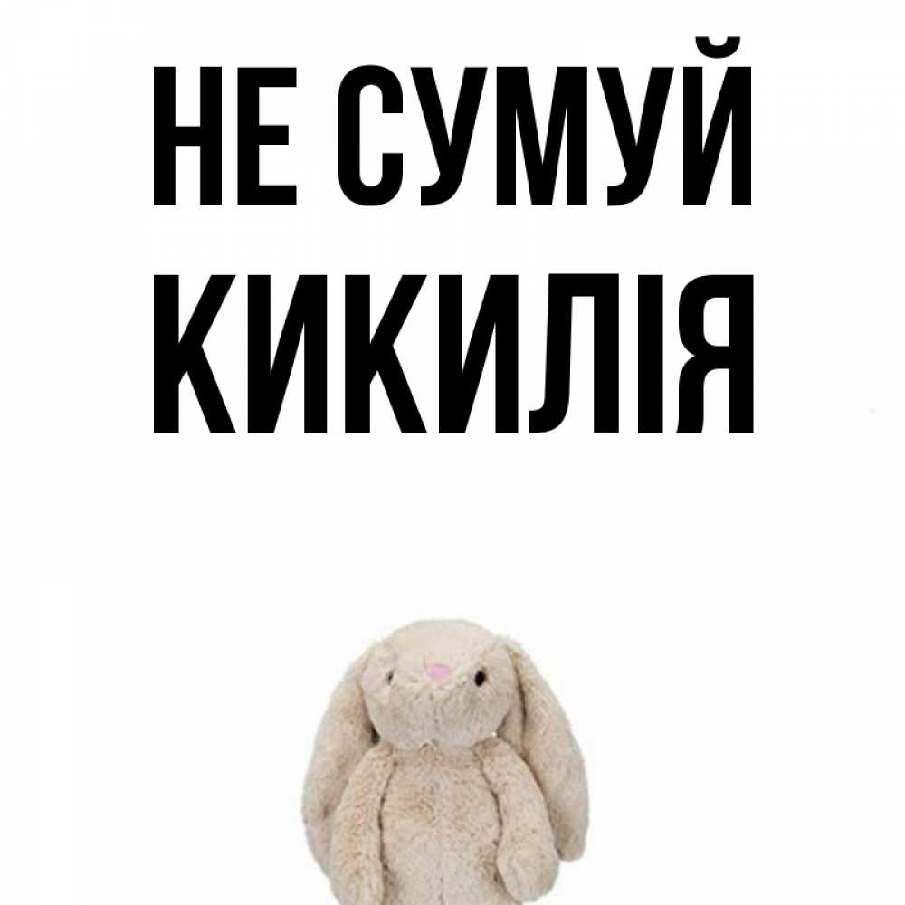 Открытка на каждый день з підписом, Кикилія Не сумуй детская игрушка зайчика Прикольна листівка з побажанням онлайн скачати безкоштовно 