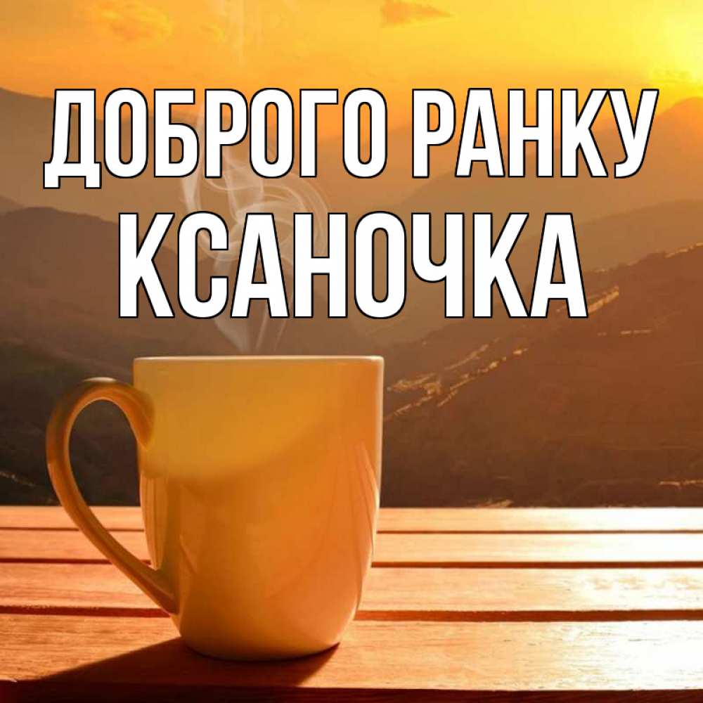 Открытка на каждый день з підписом, Ксаночка Доброго ранку кофе в горах Прикольна листівка з побажанням онлайн скачати безкоштовно 