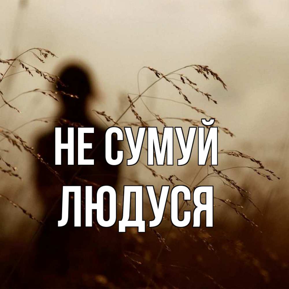 Открытка на каждый день з підписом, Людуся Не сумуй грусть Прикольна листівка з побажанням онлайн скачати безкоштовно 