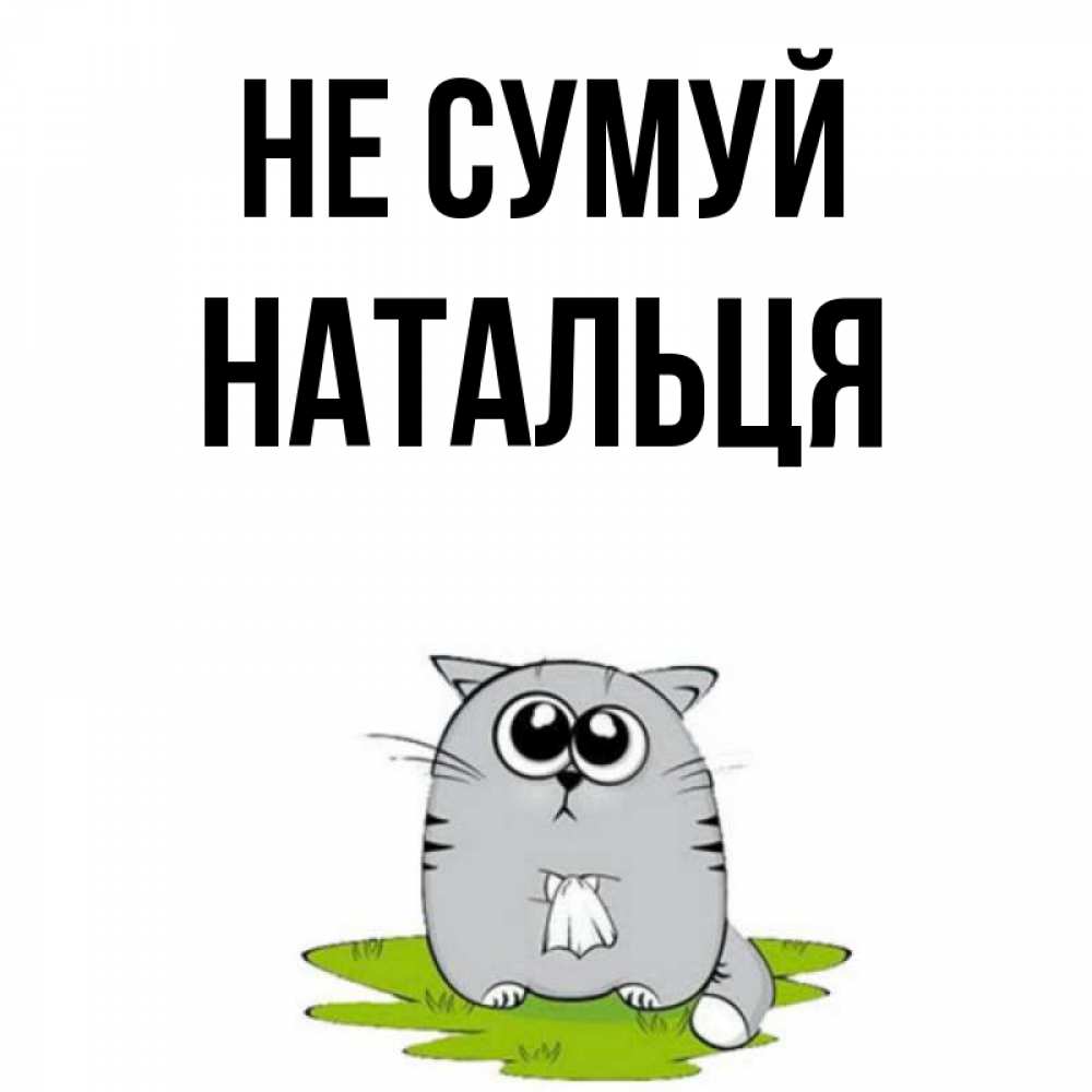 Открытка на каждый день з підписом, Натальця Не сумуй грустный котяра Прикольна листівка з побажанням онлайн скачати безкоштовно 