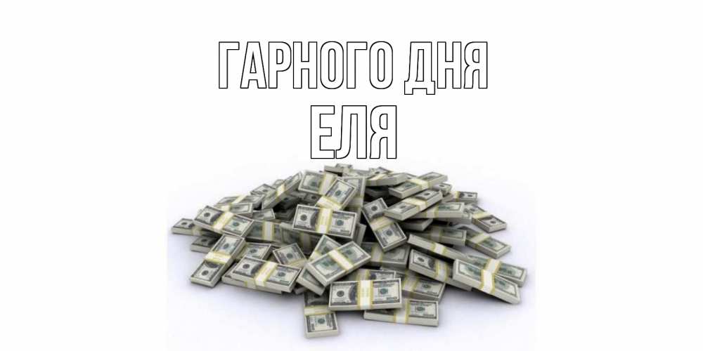 Открытка на каждый день з підписом, Еля Гарного дня гора долларов Прикольна листівка з побажанням онлайн скачати безкоштовно 