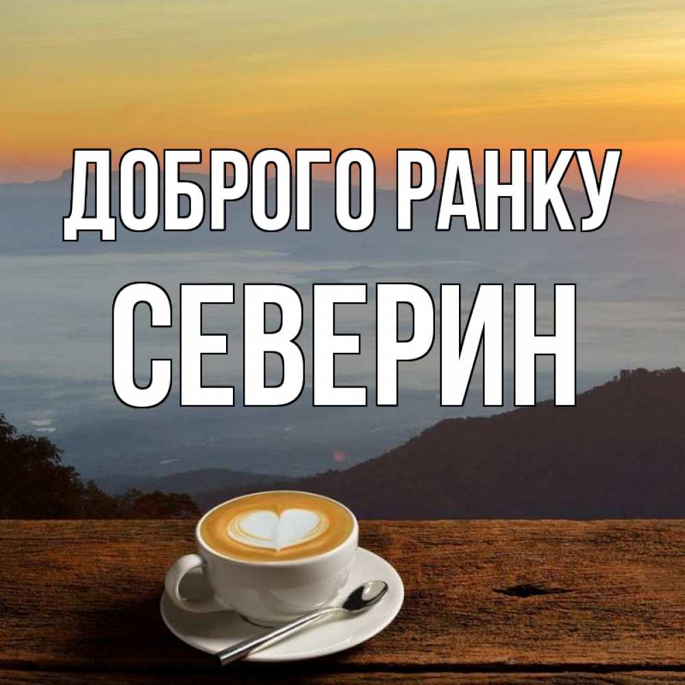 Открытка на каждый день з підписом, Северин Доброго ранку кофе на высоте Прикольна листівка з побажанням онлайн скачати безкоштовно 