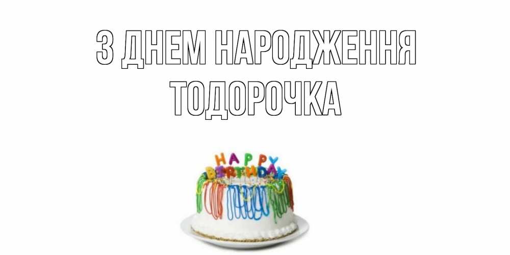 Открытка на каждый день з підписом, Тодорочка З Днем народження Тортик Прикольна листівка з побажанням онлайн скачати безкоштовно 