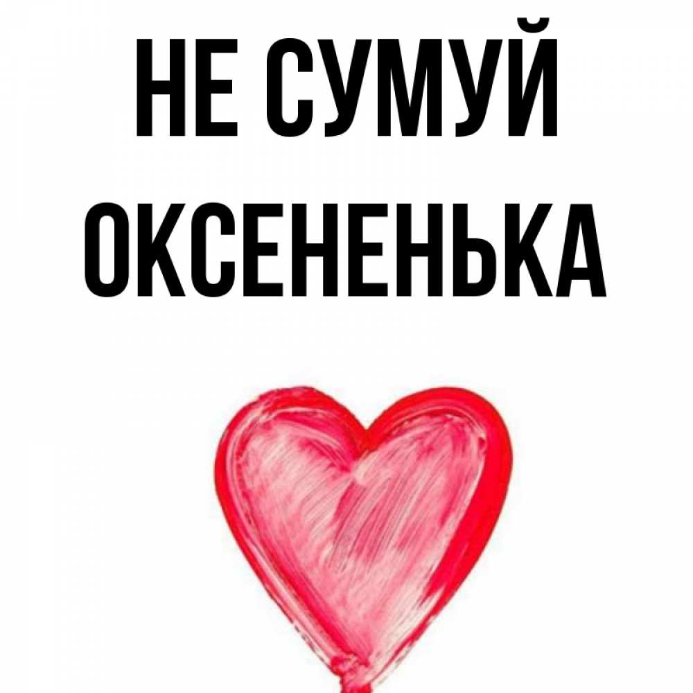 Открытка на каждый день з підписом, Оксененька Не сумуй сердечко Прикольна листівка з побажанням онлайн скачати безкоштовно 