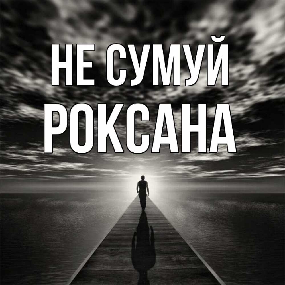Открытка на каждый день з підписом, Роксана Не сумуй человек Прикольна листівка з побажанням онлайн скачати безкоштовно 