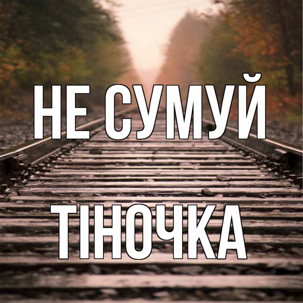 Открытка на каждый день з підписом, Тіночка Не сумуй лес и железная дорога Прикольна листівка з побажанням онлайн скачати безкоштовно 