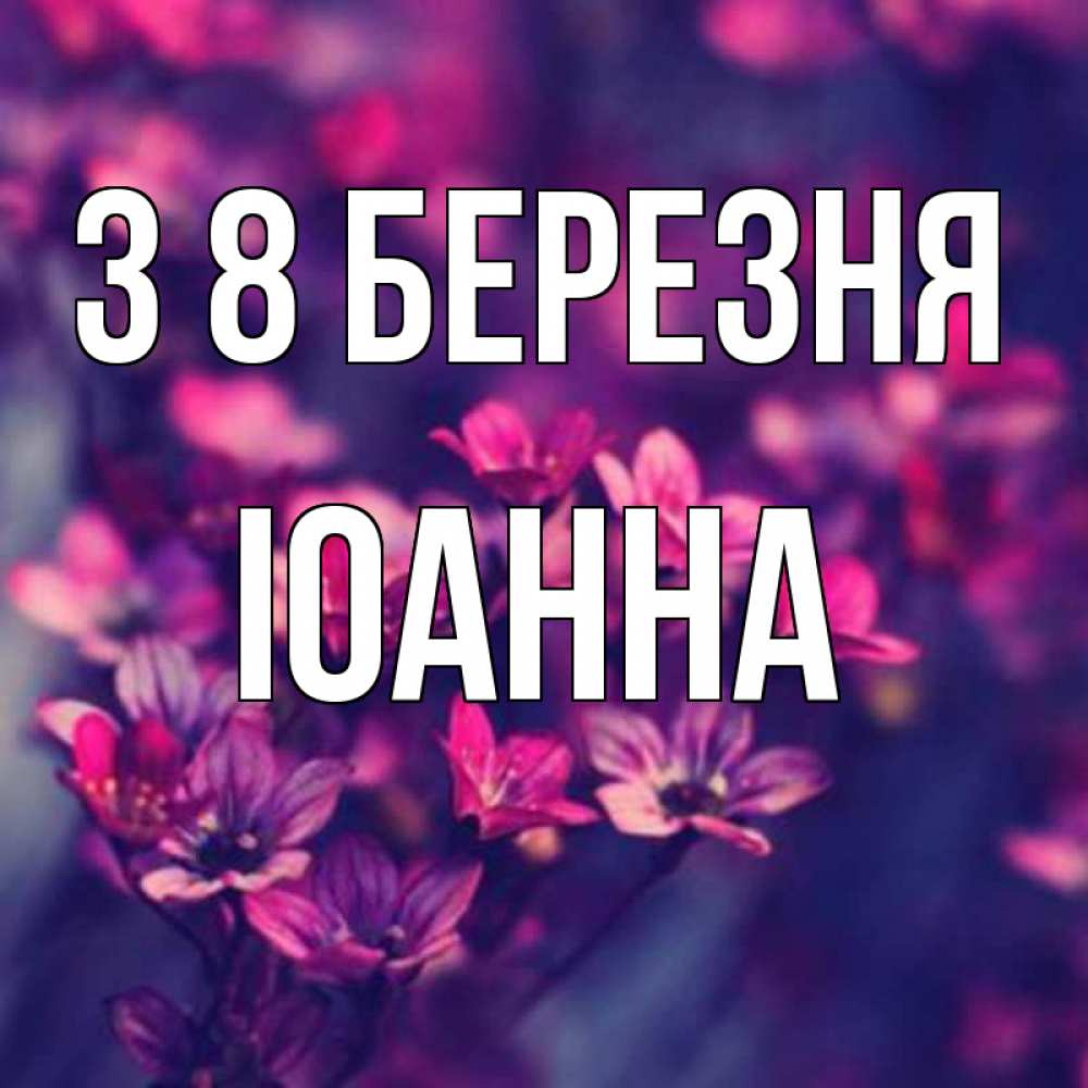 Открытка на каждый день з підписом, Іоанна З 8 БЕРЕЗНЯ небольшие цветы 1 Прикольна листівка з побажанням онлайн скачати безкоштовно 