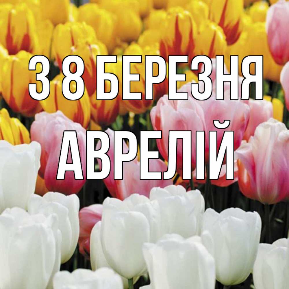 Открытка на каждый день з підписом, Аврелій З 8 БЕРЕЗНЯ разноцветные цветы Прикольна листівка з побажанням онлайн скачати безкоштовно 