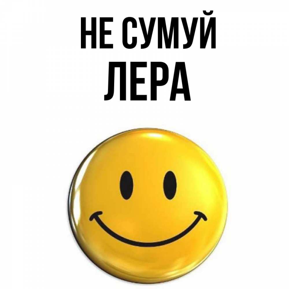 Открытка на каждый день з підписом, Лера Не сумуй желаем всем позитива Прикольна листівка з побажанням онлайн скачати безкоштовно 