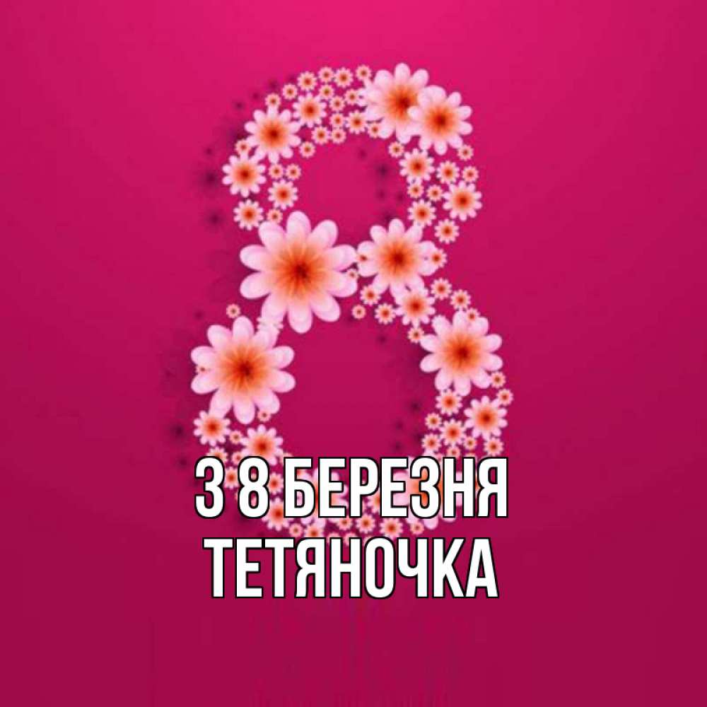 Открытка на каждый день з підписом, Тетяночка З 8 БЕРЕЗНЯ цветы в виде цифры восемь Прикольна листівка з побажанням онлайн скачати безкоштовно 