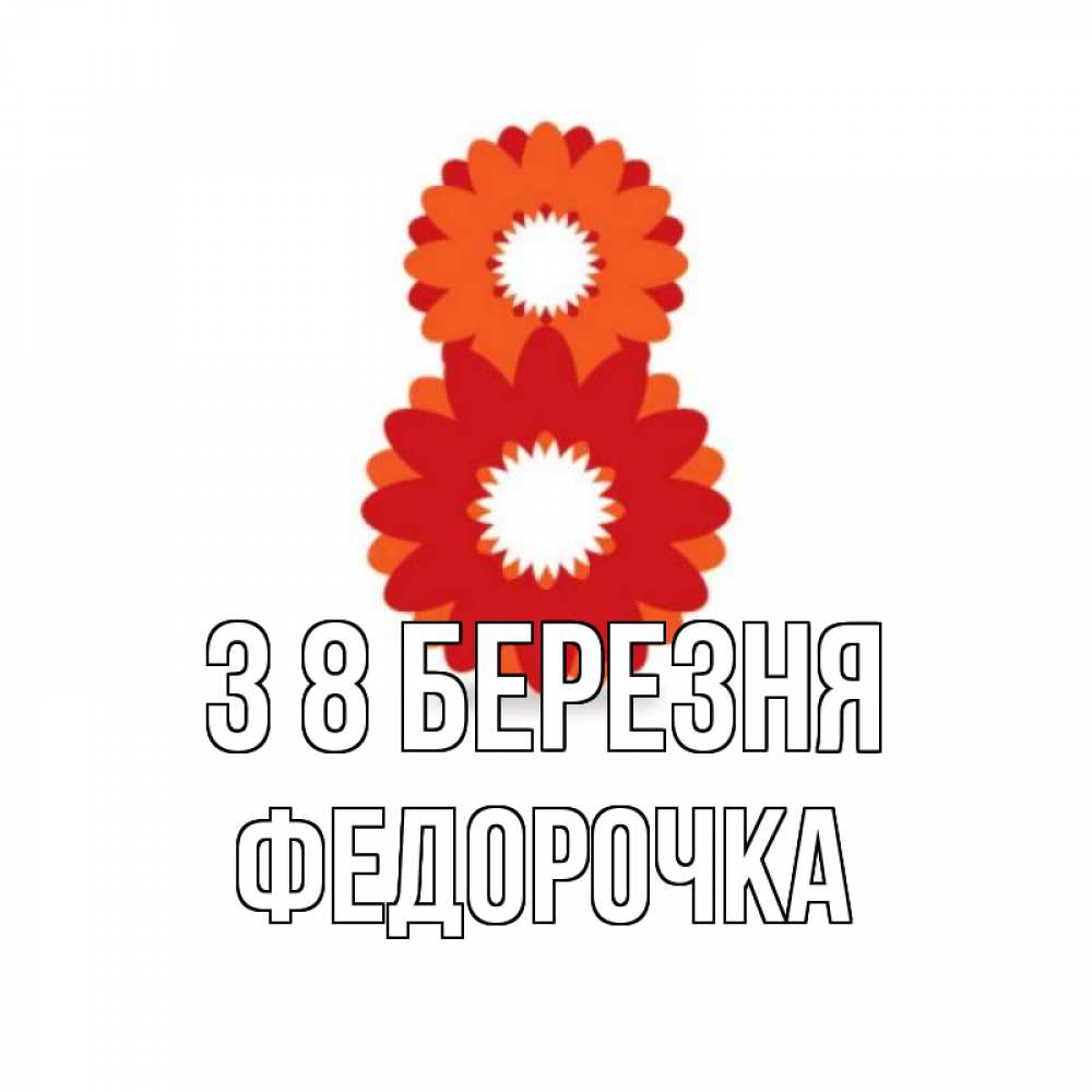 Открытка на каждый день з підписом, Федорочка З 8 БЕРЕЗНЯ восьмерка из лепестков Прикольна листівка з побажанням онлайн скачати безкоштовно 